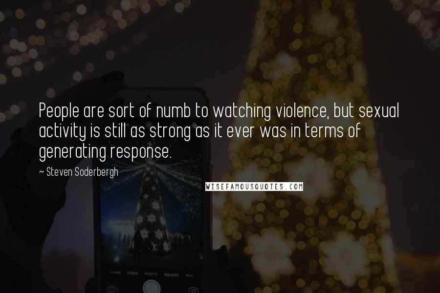 Steven Soderbergh Quotes: People are sort of numb to watching violence, but sexual activity is still as strong as it ever was in terms of generating response.