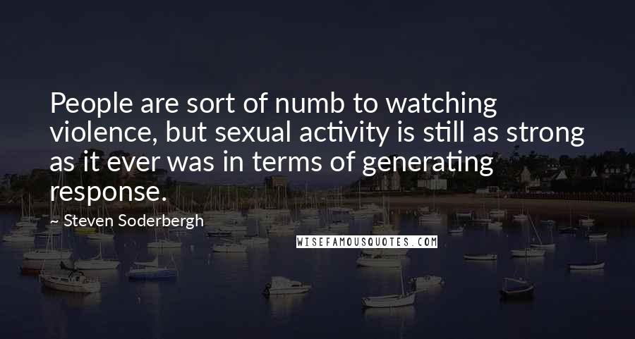 Steven Soderbergh Quotes: People are sort of numb to watching violence, but sexual activity is still as strong as it ever was in terms of generating response.