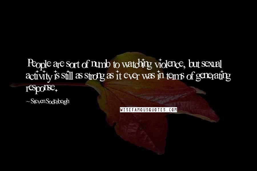 Steven Soderbergh Quotes: People are sort of numb to watching violence, but sexual activity is still as strong as it ever was in terms of generating response.