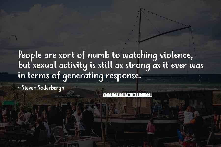 Steven Soderbergh Quotes: People are sort of numb to watching violence, but sexual activity is still as strong as it ever was in terms of generating response.