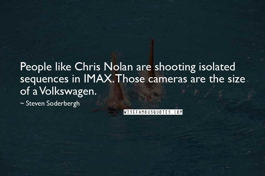 Steven Soderbergh Quotes: People like Chris Nolan are shooting isolated sequences in IMAX. Those cameras are the size of a Volkswagen.