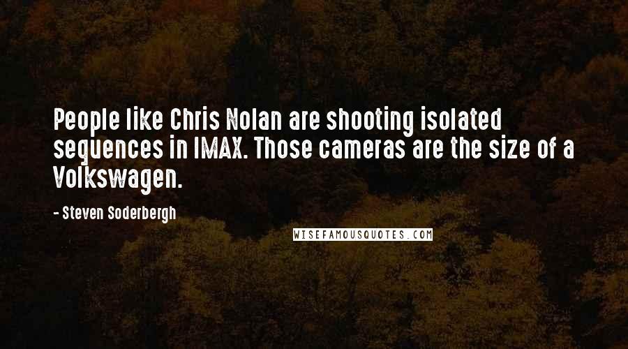 Steven Soderbergh Quotes: People like Chris Nolan are shooting isolated sequences in IMAX. Those cameras are the size of a Volkswagen.