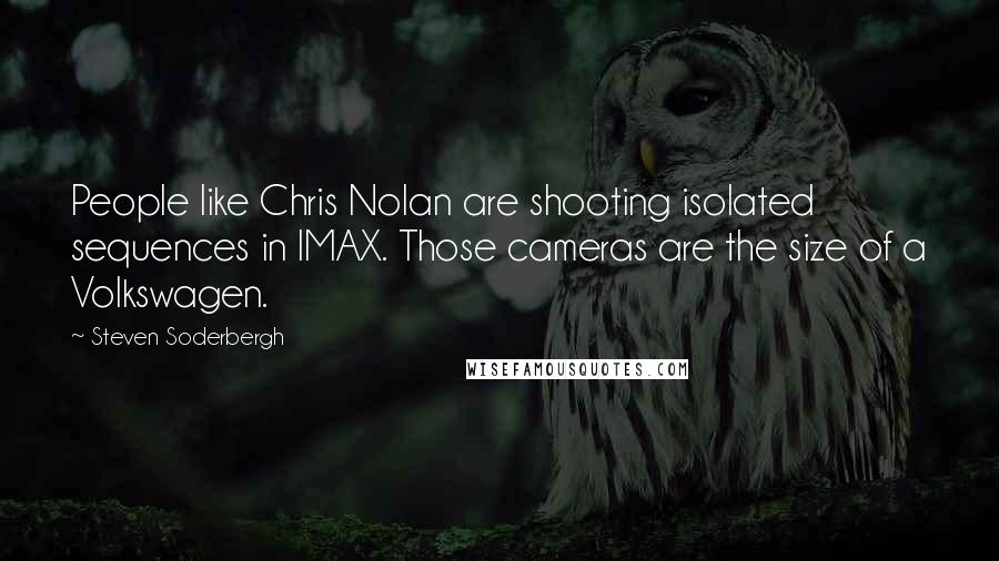 Steven Soderbergh Quotes: People like Chris Nolan are shooting isolated sequences in IMAX. Those cameras are the size of a Volkswagen.