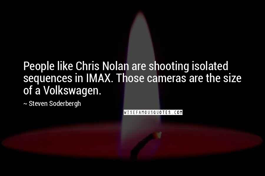 Steven Soderbergh Quotes: People like Chris Nolan are shooting isolated sequences in IMAX. Those cameras are the size of a Volkswagen.