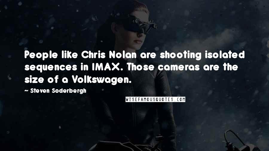 Steven Soderbergh Quotes: People like Chris Nolan are shooting isolated sequences in IMAX. Those cameras are the size of a Volkswagen.