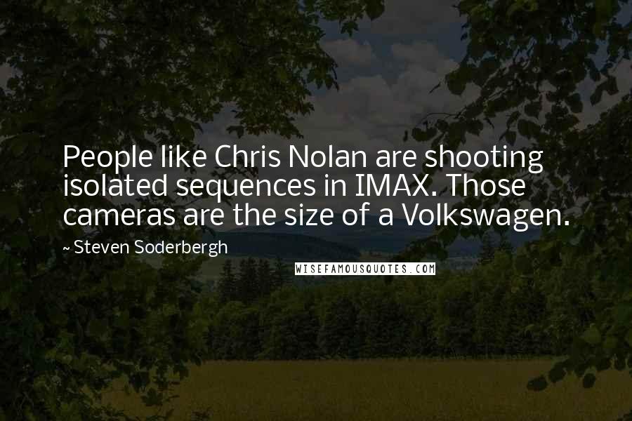 Steven Soderbergh Quotes: People like Chris Nolan are shooting isolated sequences in IMAX. Those cameras are the size of a Volkswagen.