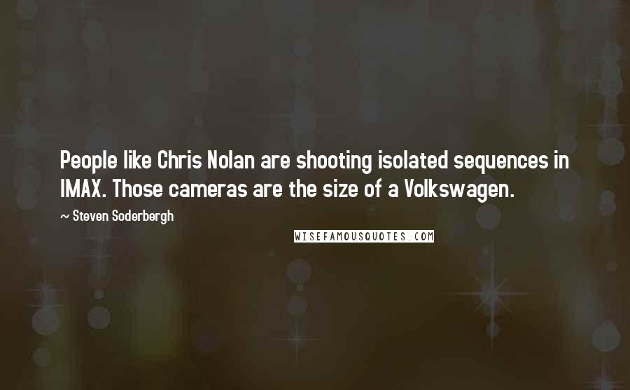 Steven Soderbergh Quotes: People like Chris Nolan are shooting isolated sequences in IMAX. Those cameras are the size of a Volkswagen.