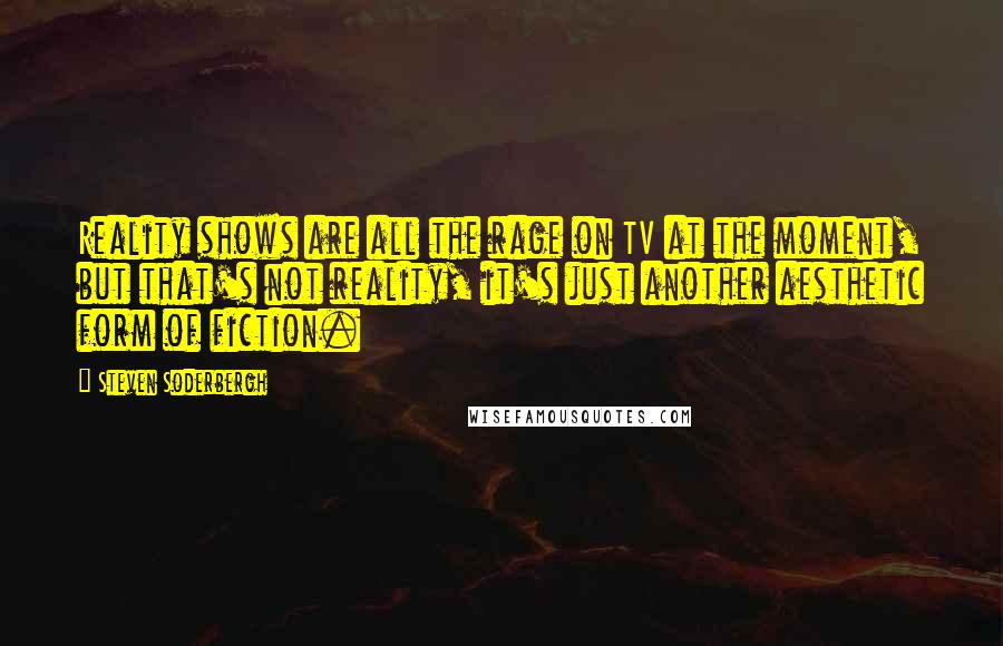 Steven Soderbergh Quotes: Reality shows are all the rage on TV at the moment, but that's not reality, it's just another aesthetic form of fiction.