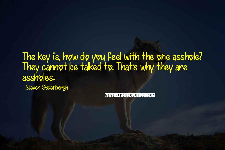 Steven Soderbergh Quotes: The key is, how do you feel with the one asshole? They cannot be talked to. That's why they are assholes.