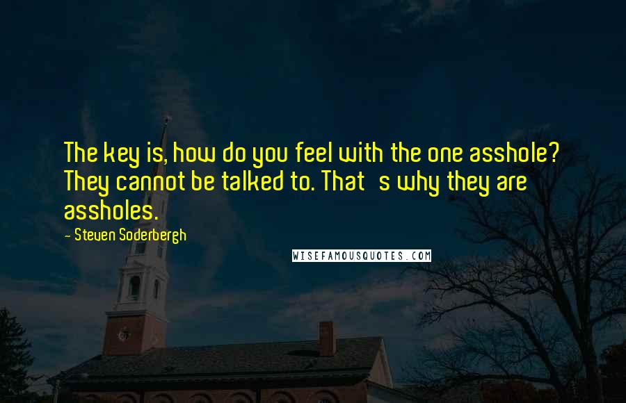 Steven Soderbergh Quotes: The key is, how do you feel with the one asshole? They cannot be talked to. That's why they are assholes.