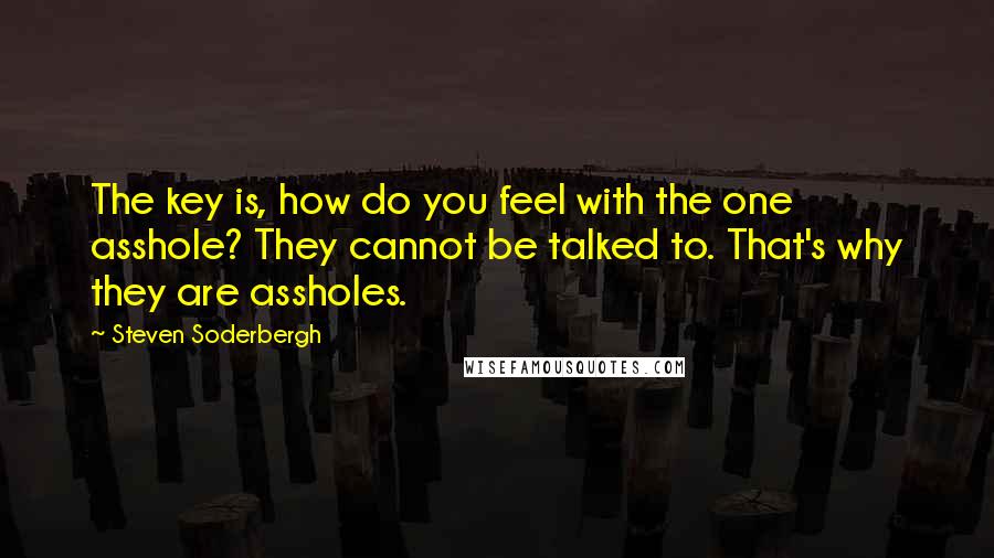 Steven Soderbergh Quotes: The key is, how do you feel with the one asshole? They cannot be talked to. That's why they are assholes.