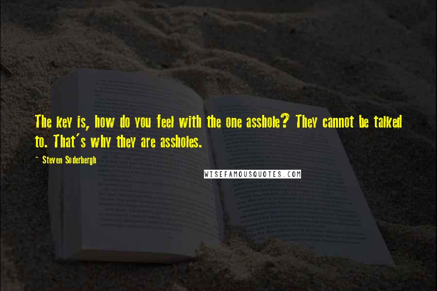 Steven Soderbergh Quotes: The key is, how do you feel with the one asshole? They cannot be talked to. That's why they are assholes.