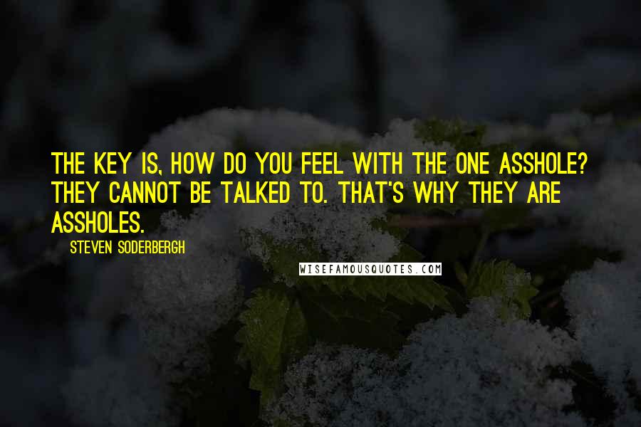 Steven Soderbergh Quotes: The key is, how do you feel with the one asshole? They cannot be talked to. That's why they are assholes.