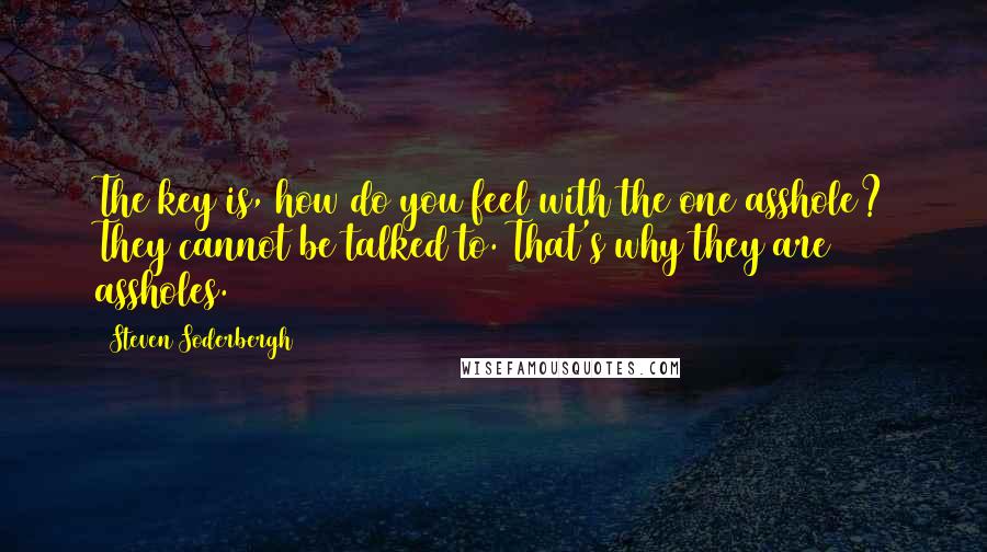 Steven Soderbergh Quotes: The key is, how do you feel with the one asshole? They cannot be talked to. That's why they are assholes.