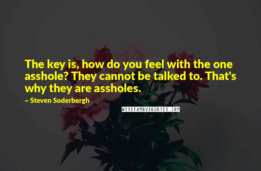 Steven Soderbergh Quotes: The key is, how do you feel with the one asshole? They cannot be talked to. That's why they are assholes.