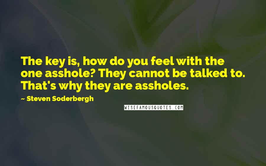 Steven Soderbergh Quotes: The key is, how do you feel with the one asshole? They cannot be talked to. That's why they are assholes.