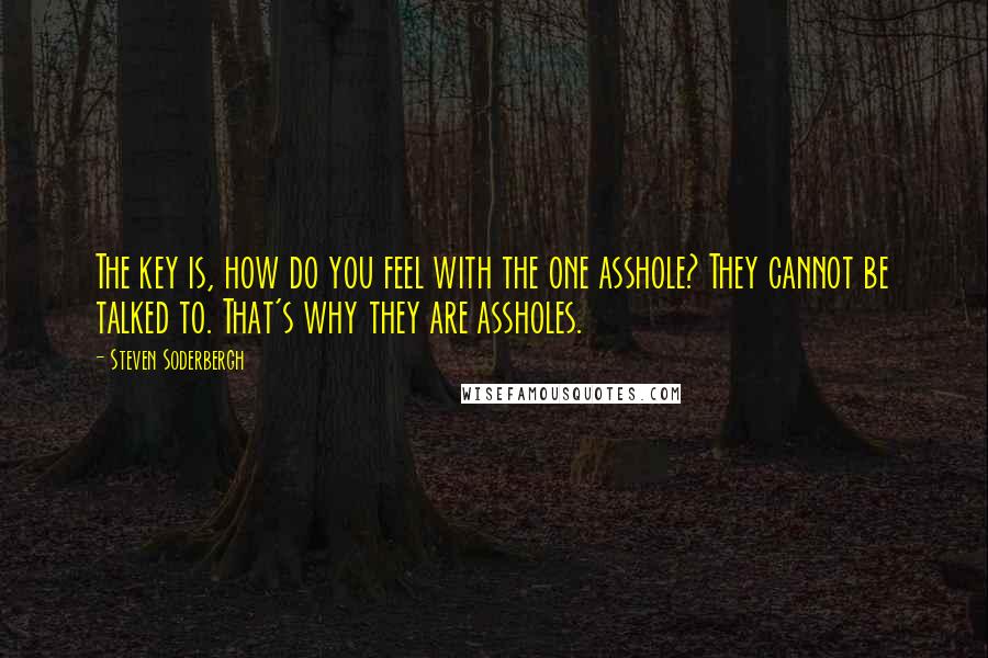 Steven Soderbergh Quotes: The key is, how do you feel with the one asshole? They cannot be talked to. That's why they are assholes.