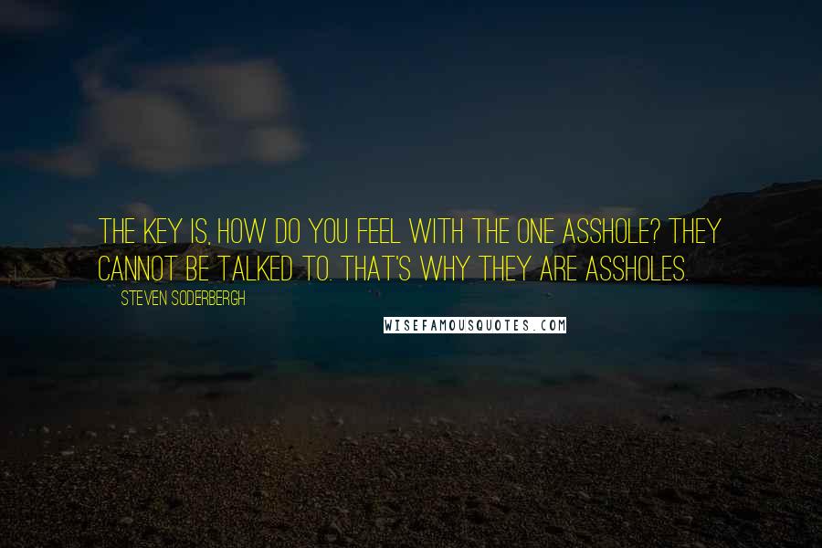 Steven Soderbergh Quotes: The key is, how do you feel with the one asshole? They cannot be talked to. That's why they are assholes.