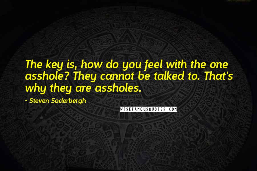 Steven Soderbergh Quotes: The key is, how do you feel with the one asshole? They cannot be talked to. That's why they are assholes.