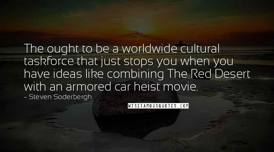 Steven Soderbergh Quotes: The ought to be a worldwide cultural taskforce that just stops you when you have ideas like combining The Red Desert with an armored car heist movie.