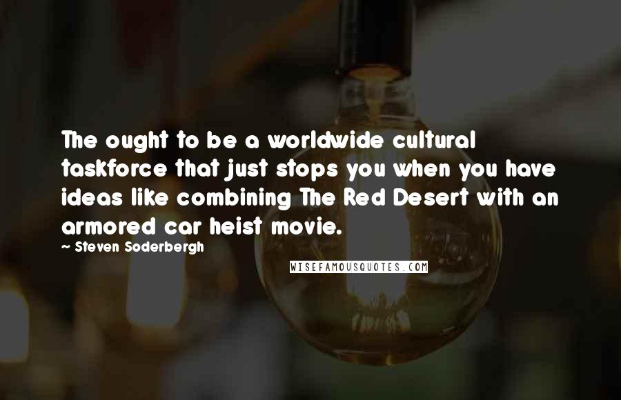 Steven Soderbergh Quotes: The ought to be a worldwide cultural taskforce that just stops you when you have ideas like combining The Red Desert with an armored car heist movie.