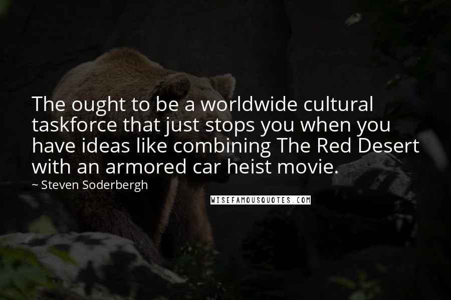 Steven Soderbergh Quotes: The ought to be a worldwide cultural taskforce that just stops you when you have ideas like combining The Red Desert with an armored car heist movie.