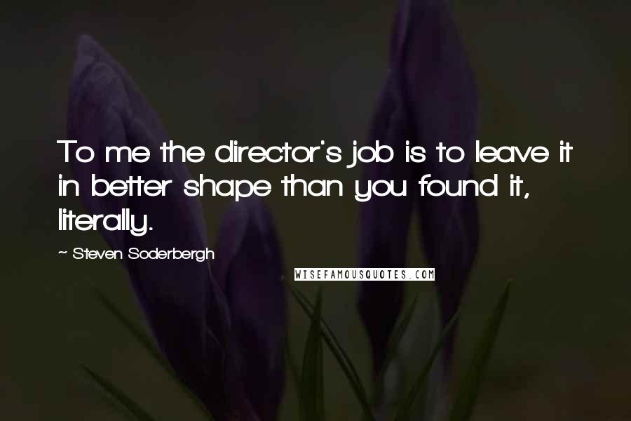 Steven Soderbergh Quotes: To me the director's job is to leave it in better shape than you found it, literally.