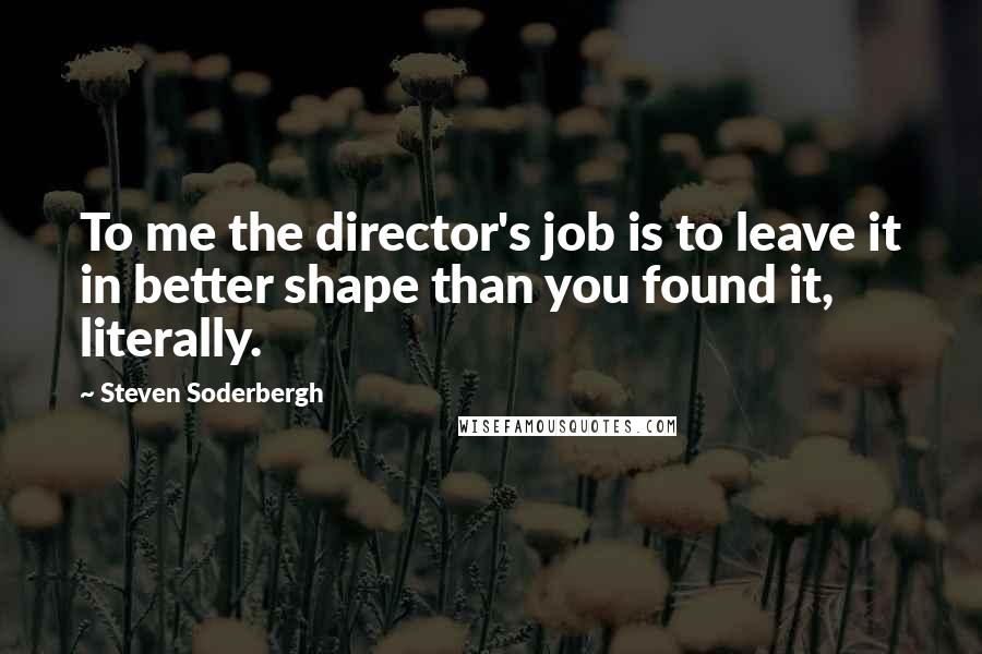 Steven Soderbergh Quotes: To me the director's job is to leave it in better shape than you found it, literally.