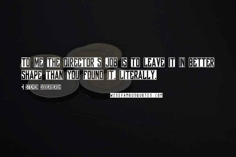 Steven Soderbergh Quotes: To me the director's job is to leave it in better shape than you found it, literally.
