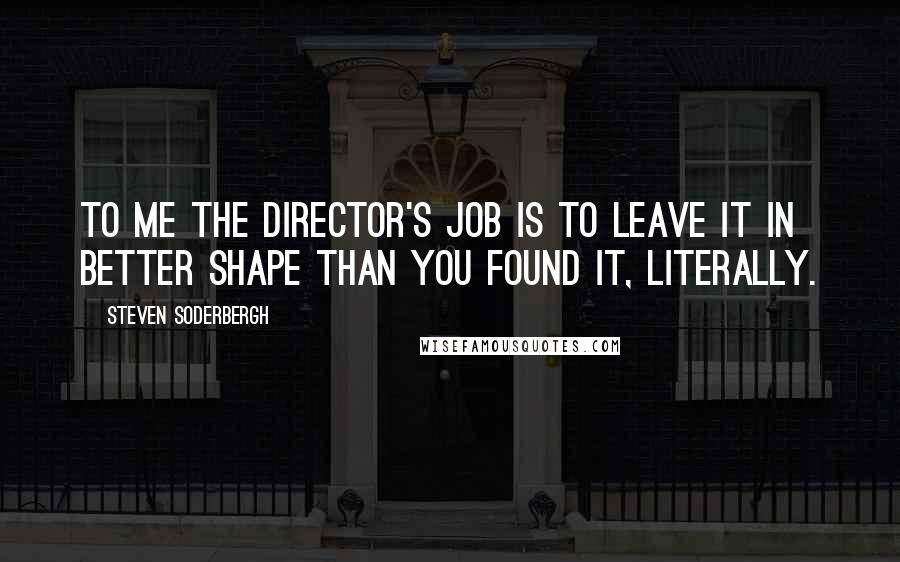 Steven Soderbergh Quotes: To me the director's job is to leave it in better shape than you found it, literally.