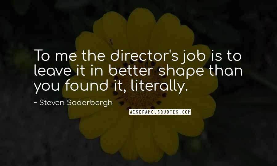 Steven Soderbergh Quotes: To me the director's job is to leave it in better shape than you found it, literally.