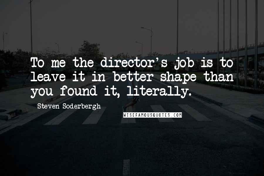 Steven Soderbergh Quotes: To me the director's job is to leave it in better shape than you found it, literally.