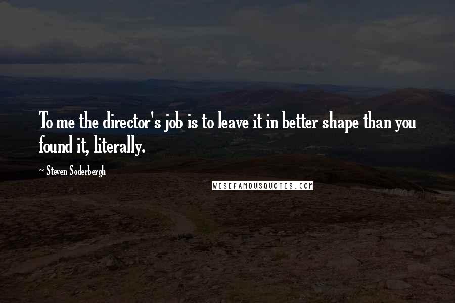 Steven Soderbergh Quotes: To me the director's job is to leave it in better shape than you found it, literally.