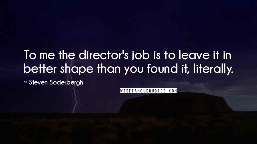 Steven Soderbergh Quotes: To me the director's job is to leave it in better shape than you found it, literally.