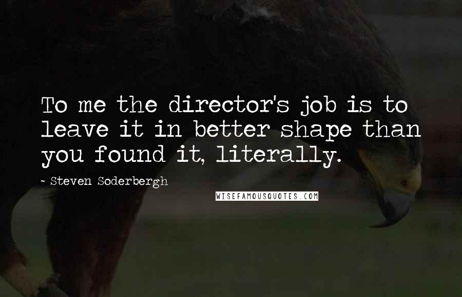 Steven Soderbergh Quotes: To me the director's job is to leave it in better shape than you found it, literally.
