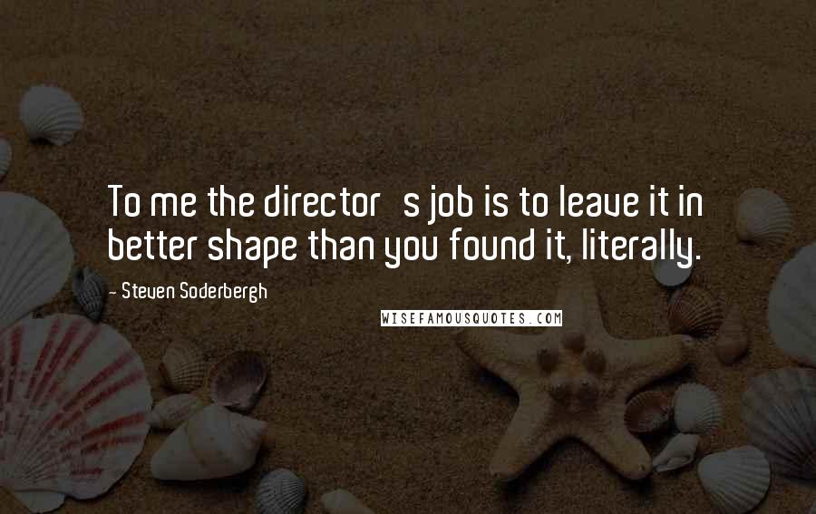 Steven Soderbergh Quotes: To me the director's job is to leave it in better shape than you found it, literally.