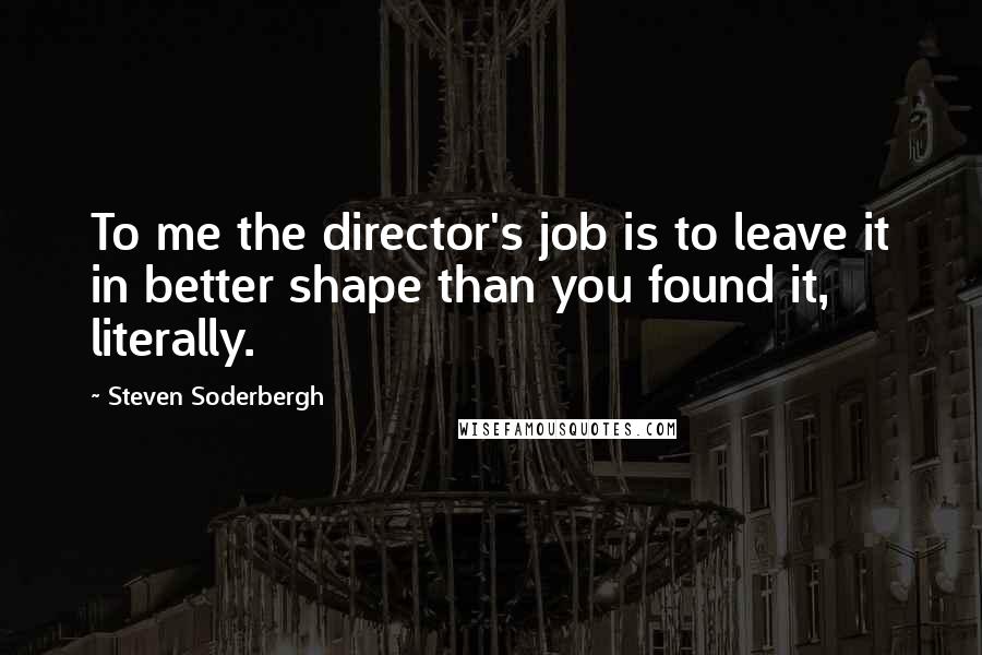 Steven Soderbergh Quotes: To me the director's job is to leave it in better shape than you found it, literally.