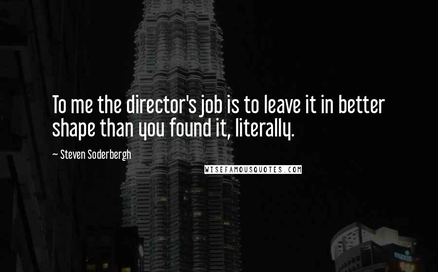 Steven Soderbergh Quotes: To me the director's job is to leave it in better shape than you found it, literally.