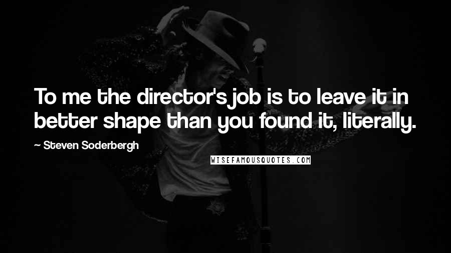 Steven Soderbergh Quotes: To me the director's job is to leave it in better shape than you found it, literally.