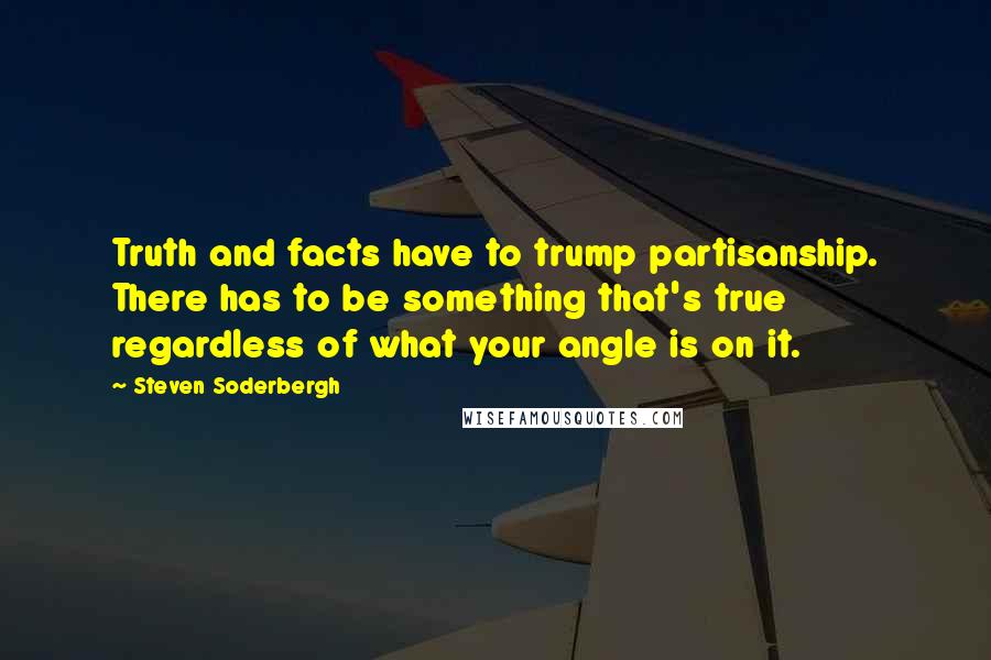 Steven Soderbergh Quotes: Truth and facts have to trump partisanship. There has to be something that's true regardless of what your angle is on it.