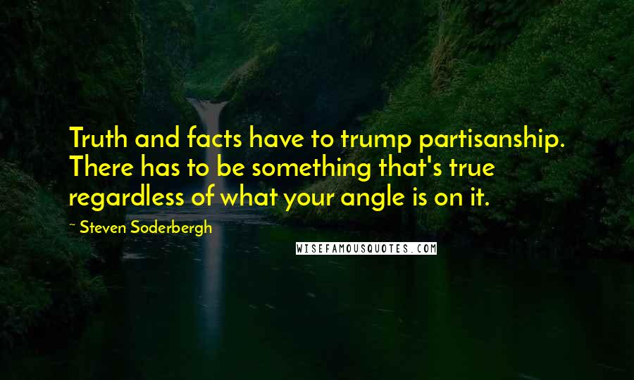 Steven Soderbergh Quotes: Truth and facts have to trump partisanship. There has to be something that's true regardless of what your angle is on it.