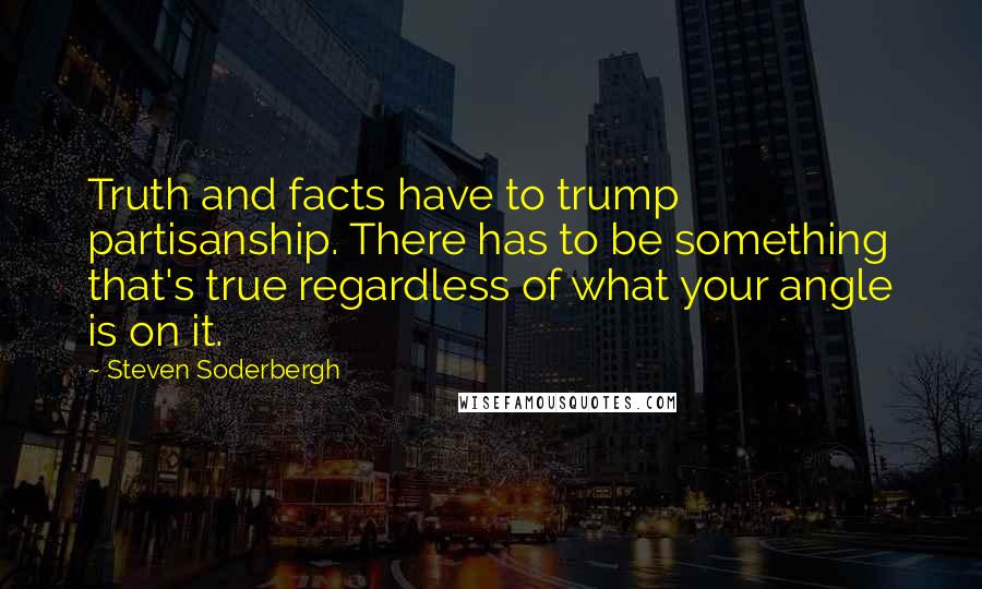Steven Soderbergh Quotes: Truth and facts have to trump partisanship. There has to be something that's true regardless of what your angle is on it.