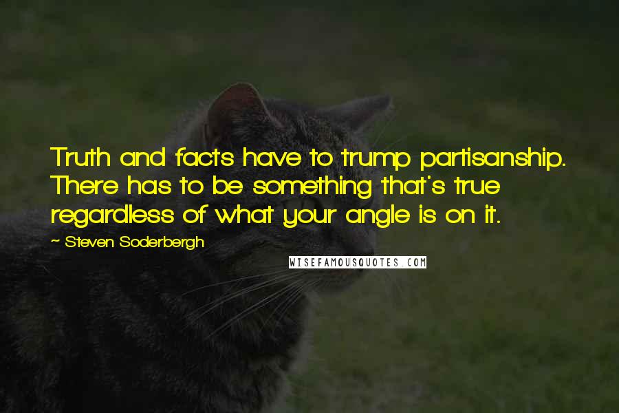 Steven Soderbergh Quotes: Truth and facts have to trump partisanship. There has to be something that's true regardless of what your angle is on it.