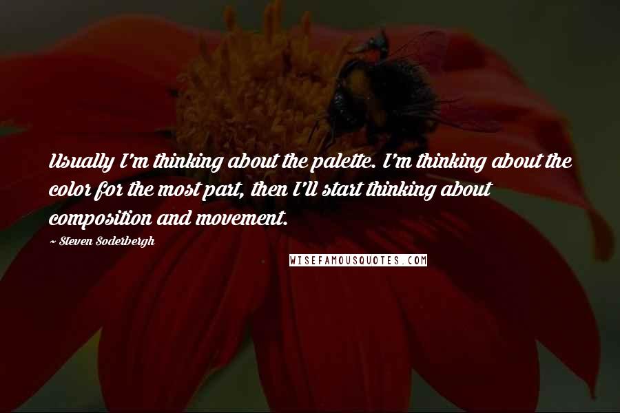 Steven Soderbergh Quotes: Usually I'm thinking about the palette. I'm thinking about the color for the most part, then I'll start thinking about composition and movement.