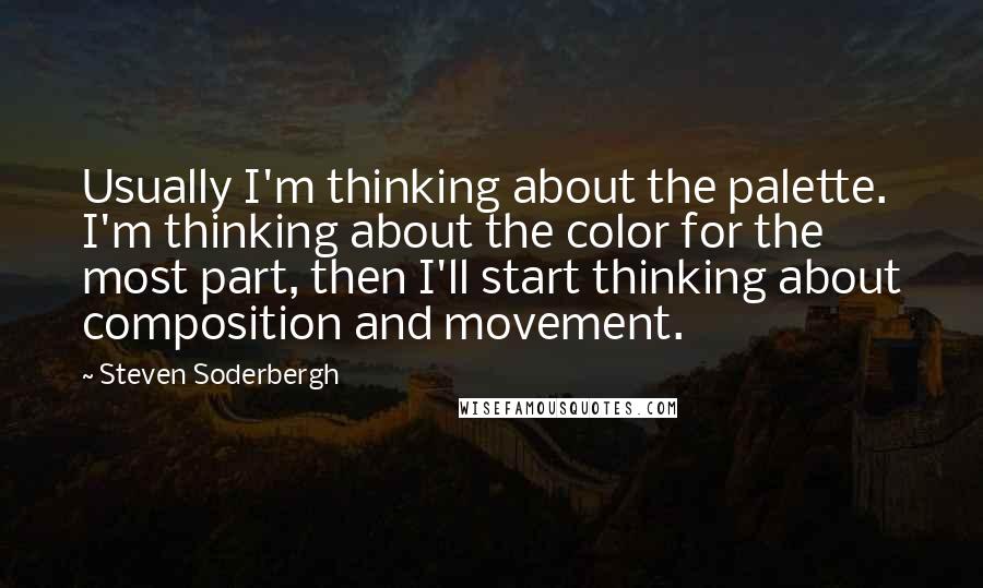 Steven Soderbergh Quotes: Usually I'm thinking about the palette. I'm thinking about the color for the most part, then I'll start thinking about composition and movement.