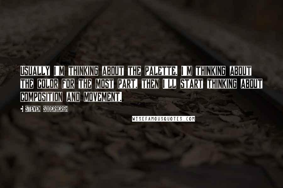 Steven Soderbergh Quotes: Usually I'm thinking about the palette. I'm thinking about the color for the most part, then I'll start thinking about composition and movement.