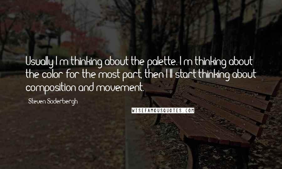 Steven Soderbergh Quotes: Usually I'm thinking about the palette. I'm thinking about the color for the most part, then I'll start thinking about composition and movement.