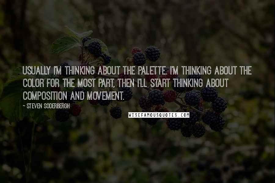 Steven Soderbergh Quotes: Usually I'm thinking about the palette. I'm thinking about the color for the most part, then I'll start thinking about composition and movement.