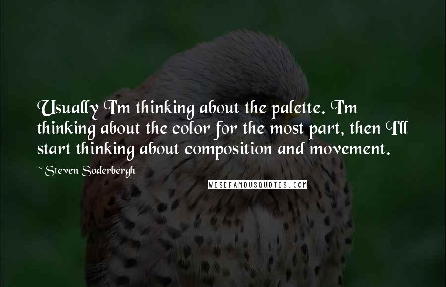 Steven Soderbergh Quotes: Usually I'm thinking about the palette. I'm thinking about the color for the most part, then I'll start thinking about composition and movement.