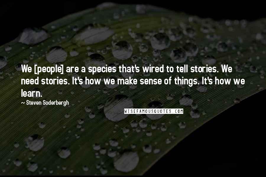 Steven Soderbergh Quotes: We [people] are a species that's wired to tell stories. We need stories. It's how we make sense of things. It's how we learn.